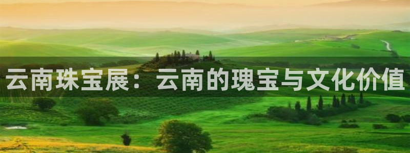 开启娱乐新航线：云南珠宝展：云南的瑰宝与文化价值