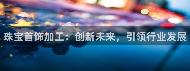 新航娱乐公司：珠宝首饰加工：创新未来，引领行业发展