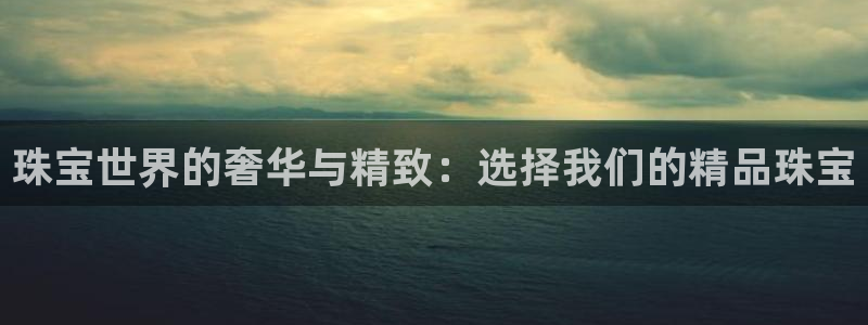 新航娱乐公司招聘信息网：珠宝世界的奢华与精致：选择我们的精品