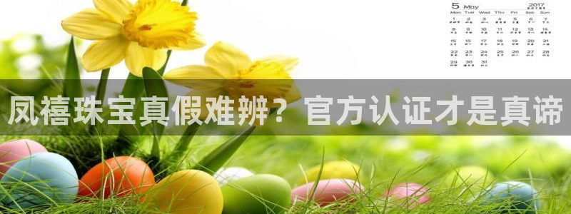 新航娱乐娱乐官方网站：凤禧珠宝真假难辨？官方认证才是真谛