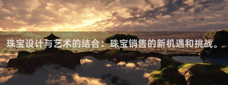 新航娱乐怎么开户：珠宝设计与艺术的结合：珠宝销售的新机遇和挑