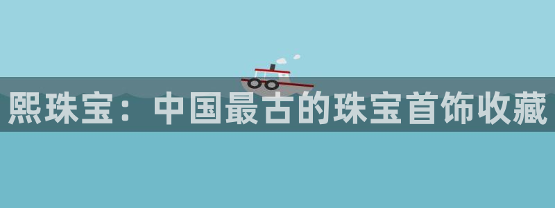 新航线娱乐：熙珠宝：中国最古的珠宝首饰收藏