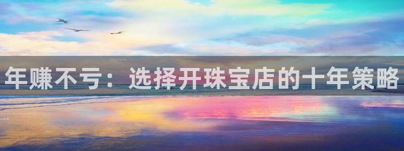 新航娱乐登录：年赚不亏：选择开珠宝店的十年策略