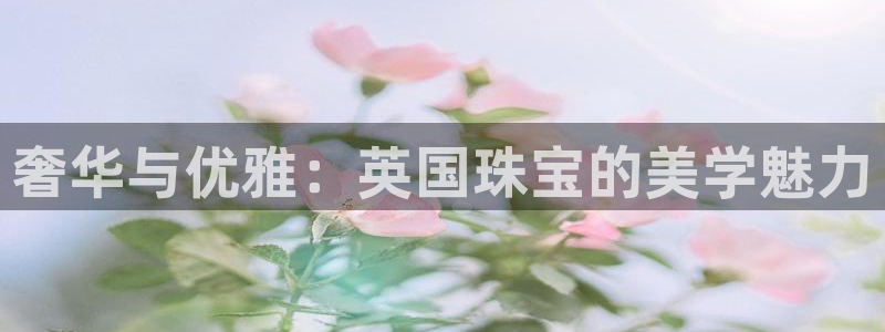 新航海大酒店娱乐城：奢华与优雅：英国珠宝的美学魅力