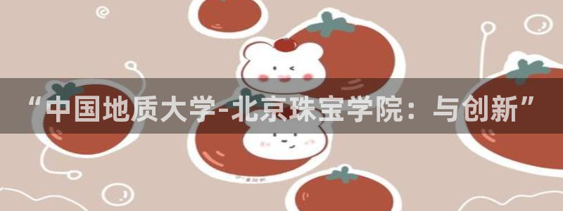 新航娱乐公司地址在哪里：“中国地质大学-北京珠宝学院：与创新