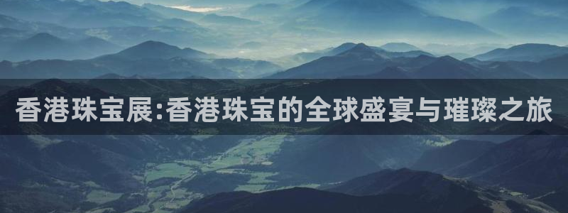 新航娱乐怎么样：香港珠宝展:香港珠宝的全球盛宴与璀璨之旅