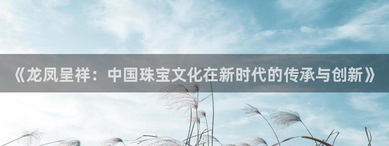 新航 娱乐系统：《龙凤呈祥：中国珠宝文化在新时代的传承与创新