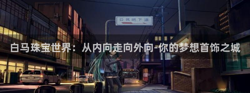 新航娱乐官网入口：白马珠宝世界：从内向走向外向-你的梦想首饰