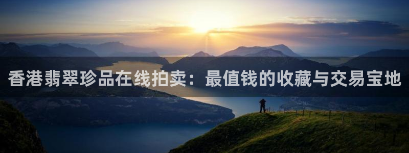 新航娱乐传媒招聘信息：香港翡翠珍品在线拍卖：最值钱的收藏与交