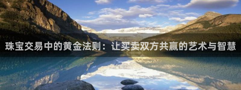新航娱乐怎么样：珠宝交易中的黄金法则：让买卖双方共赢的艺术与
