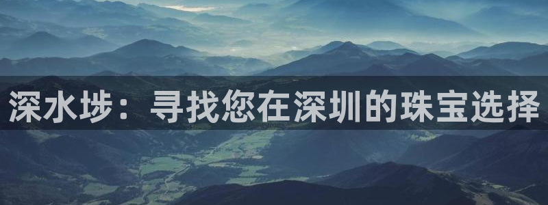 新航娱乐最新开户信息：深水埗：寻找您在深圳的珠宝选择